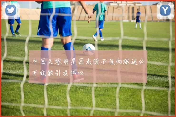 中国足球明星因表现不佳向球迷公开致歉引发热议