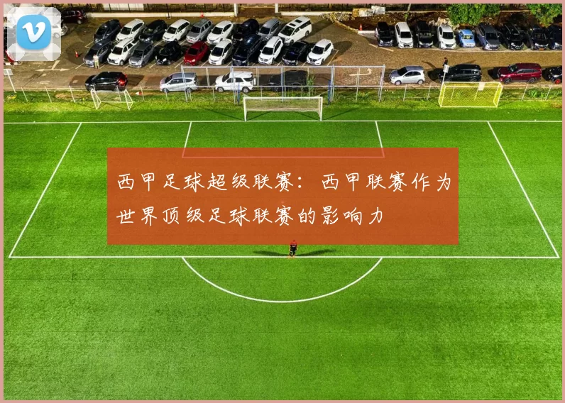 西甲足球超级联赛：西甲联赛作为世界顶级足球联赛的影响力