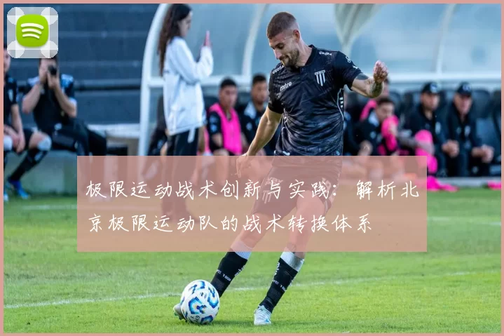 极限运动战术创新与实践：解析北京极限运动队的战术转换体系