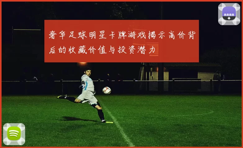 奢华足球明星卡牌游戏揭示高价背后的收藏价值与投资潜力