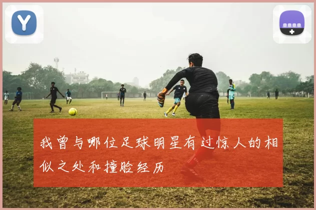 我曾与哪位足球明星有过惊人的相似之处和撞脸经历