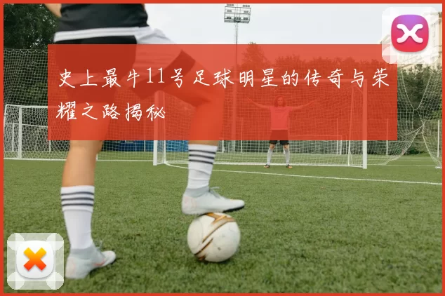 史上最牛11号足球明星的传奇与荣耀之路揭秘