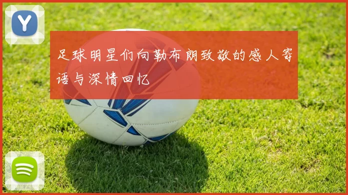 足球明星们向勒布朗致敬的感人寄语与深情回忆