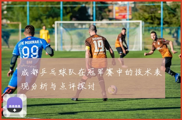 成都乒乓球队在冠军赛中的技术表现分析与点评探讨