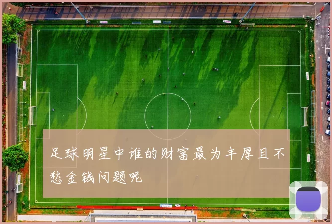 足球明星中谁的财富最为丰厚且不愁金钱问题呢