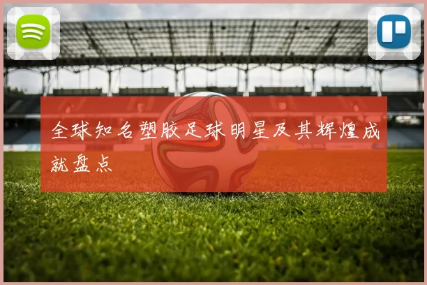 全球知名塑胶足球明星及其辉煌成就盘点