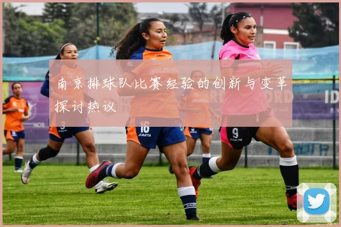 南京排球队比赛经验的创新与变革探讨热议