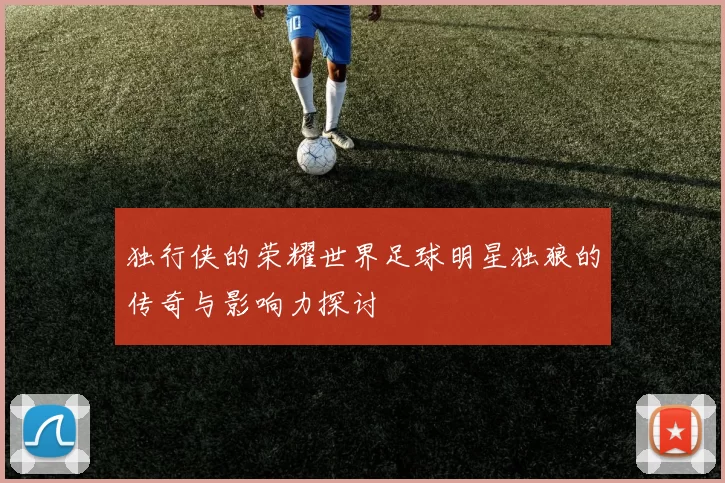 独行侠的荣耀世界足球明星独狼的传奇与影响力探讨
