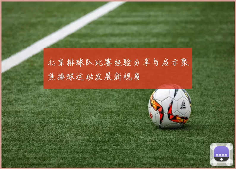 北京排球队比赛经验分享与启示聚焦排球运动发展新视角